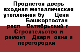 Продается дверь входная металлическая утепленная бу.  › Цена ­ 4 000 - Башкортостан респ., Октябрьский г. Строительство и ремонт » Двери, окна и перегородки   